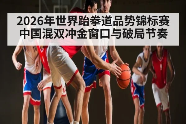 2026年世界跆拳道品势锦标赛中国混双冲金窗口与破局节奏