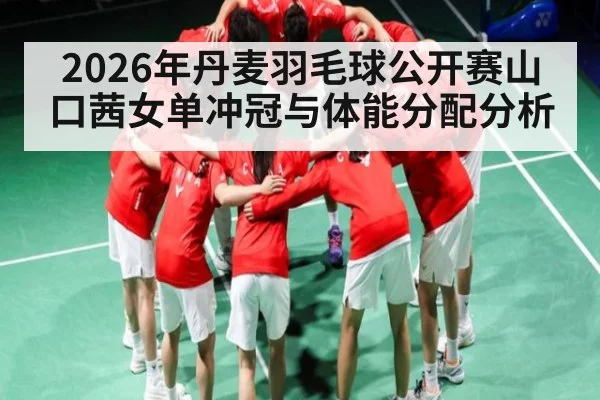 2026年丹麦羽毛球公开赛山口茜女单冲冠与体能分配分析