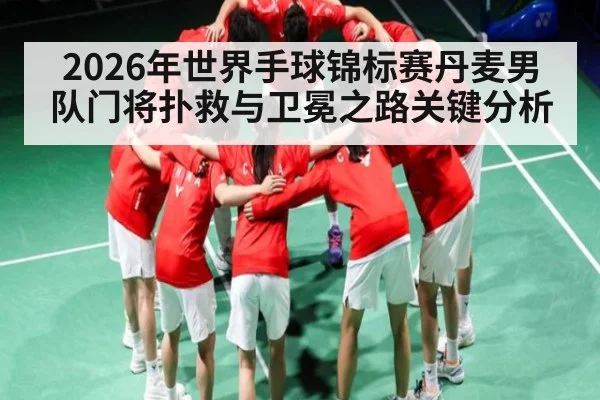 2026年世界手球锦标赛丹麦男队门将扑救与卫冕之路关键分析