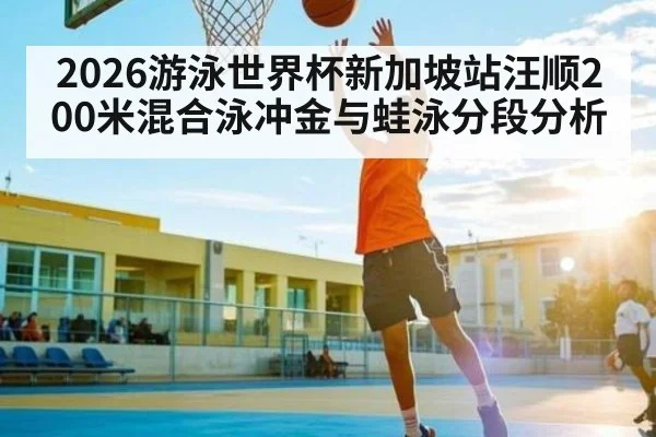 2026游泳世界杯新加坡站汪顺200米混合泳冲金与蛙泳分段分析(LPL)
